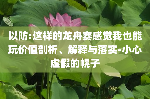 以防:這樣的龍舟賽感覺(jué)我也能玩價(jià)值剖析、解釋與落實(shí)-小心虛假的幌子