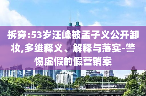 拆穿:53歲汪峰被孟子義公開(kāi)卸妝,多維釋義、解釋與落實(shí)-警惕虛假的假營(yíng)銷(xiāo)案