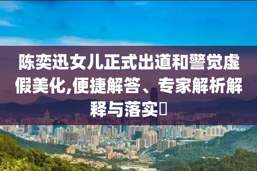陳奕迅女兒正式出道和警覺虛假美化,便捷解答、專家解析解釋與落實?