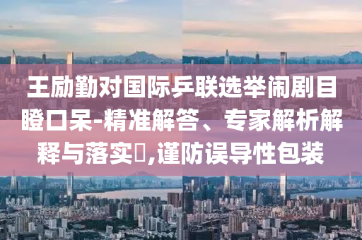 王勵(lì)勤對(duì)國(guó)際乒聯(lián)選舉鬧劇目瞪口呆-精準(zhǔn)解答、專(zhuān)家解析解釋與落實(shí)?,謹(jǐn)防誤導(dǎo)性包裝
