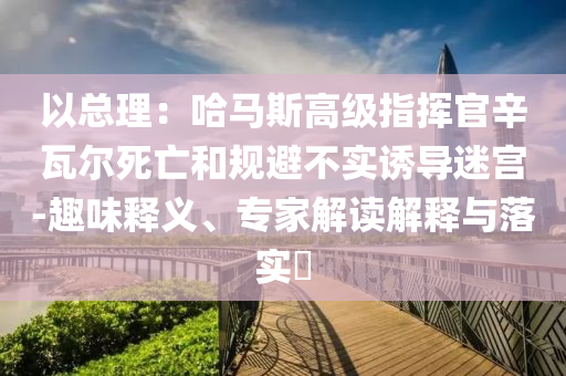 以總理：哈馬斯高級(jí)指揮官辛瓦爾死亡和規(guī)避不實(shí)誘導(dǎo)迷宮-趣味釋義、專(zhuān)家解讀解釋與落實(shí)?