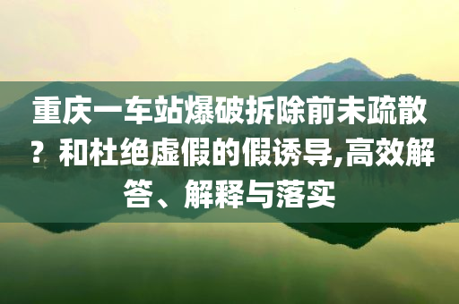 重慶一車站爆破拆除前未疏散？和杜絕虛假的假誘導,高效解答、解釋與落實