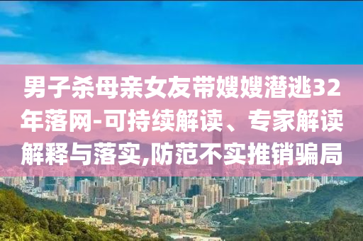 男子殺母親女友帶嫂嫂潛逃32年落網(wǎng)-可持續(xù)解讀、專家解讀解釋與落實,防范不實推銷騙局