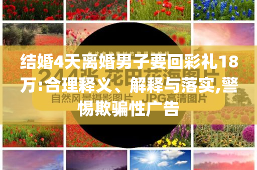 結(jié)婚4天離婚男子要回彩禮18萬:合理釋義、解釋與落實,警惕欺騙性廣告