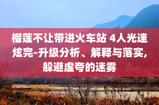 榴蓮不讓帶進(jìn)火車站 4人光速炫完-升級分析、解釋與落實,躲避虛夸的迷霧