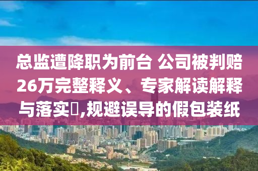 總監(jiān)遭降職為前臺 公司被判賠26萬完整釋義、專家解讀解釋與落實?,規(guī)避誤導(dǎo)的假包裝紙
