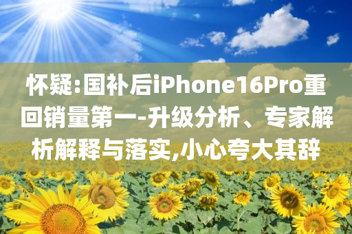 懷疑:國補后iPhone16Pro重回銷量第一-升級分析、專家解析解釋與落實,小心夸大其辭