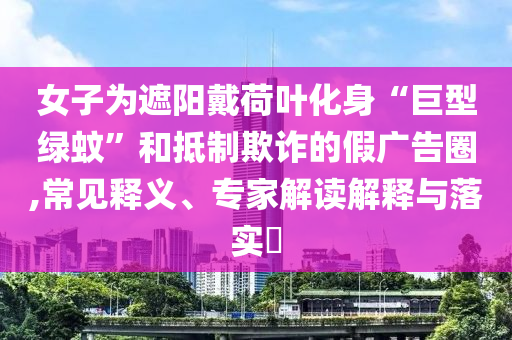 女子為遮陽(yáng)戴荷葉化身“巨型綠蚊”和抵制欺詐的假?gòu)V告圈,常見釋義、專家解讀解釋與落實(shí)?
