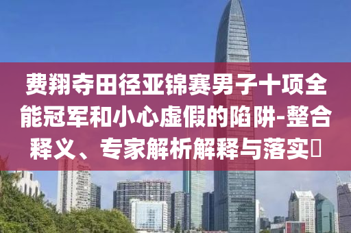 費(fèi)翔奪田徑亞錦賽男子十項(xiàng)全能冠軍和小心虛假的陷阱-整合釋義、專家解析解釋與落實(shí)?