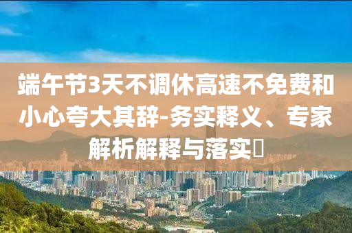 端午節(jié)3天不調(diào)休高速不免費(fèi)和小心夸大其辭-務(wù)實(shí)釋義、專家解析解釋與落實(shí)?