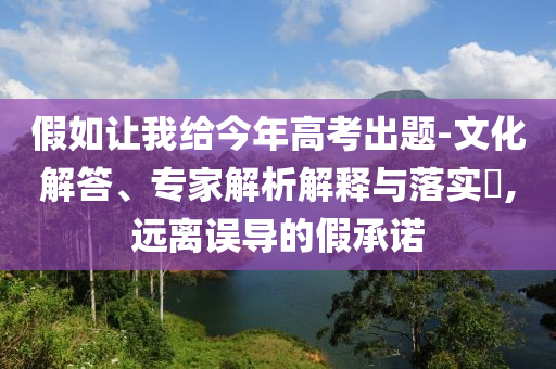 假如讓我給今年高考出題-文化解答、專家解析解釋與落實(shí)?,遠(yuǎn)離誤導(dǎo)的假承諾