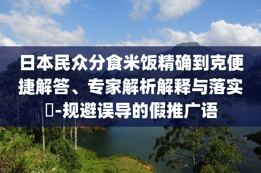 日本民眾分食米飯精確到克便捷解答、專家解析解釋與落實(shí)?-規(guī)避誤導(dǎo)的假推廣語(yǔ)