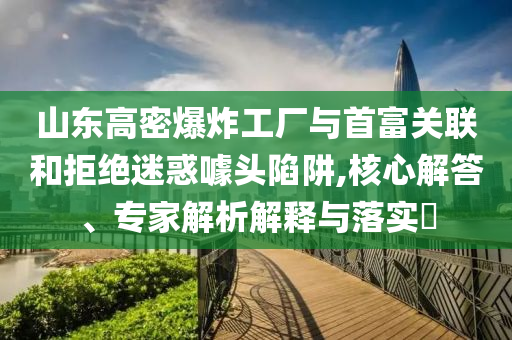 山東高密爆炸工廠與首富關(guān)聯(lián)和拒絕迷惑噱頭陷阱,核心解答、專家解析解釋與落實(shí)?