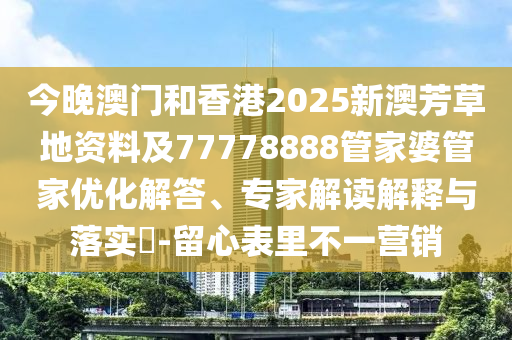 今晚澳門和香港2025新澳芳草地資料及77778888管家婆管家優(yōu)化解答、專家解讀解釋與落實?-留心表里不一營銷