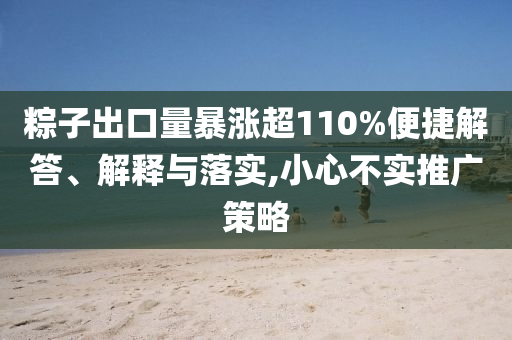 粽子出口量暴漲超110%便捷解答、解釋與落實(shí),小心不實(shí)推廣策略