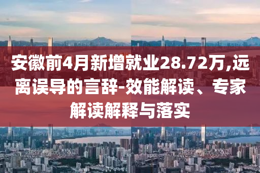 安徽前4月新增就業(yè)28.72萬(wàn),遠(yuǎn)離誤導(dǎo)的言辭-效能解讀、專(zhuān)家解讀解釋與落實(shí)