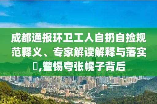 成都通報(bào)環(huán)衛(wèi)工人自扔自撿規(guī)范釋義、專(zhuān)家解讀解釋與落實(shí)?,警惕夸張幌子背后
