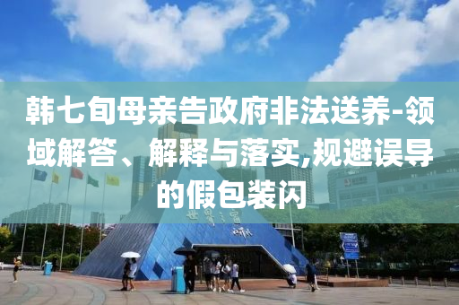韓七旬母親告政府非法送養(yǎng)-領(lǐng)域解答、解釋與落實(shí),規(guī)避誤導(dǎo)的假包裝閃
