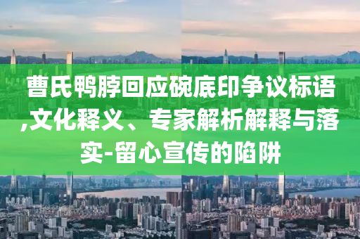 曹氏鴨脖回應(yīng)碗底印爭(zhēng)議標(biāo)語(yǔ),文化釋義、專(zhuān)家解析解釋與落實(shí)-留心宣傳的陷阱