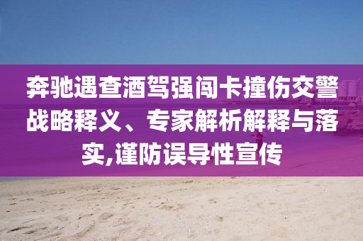 奔馳遇查酒駕強(qiáng)闖卡撞傷交警戰(zhàn)略釋義、專(zhuān)家解析解釋與落實(shí),謹(jǐn)防誤導(dǎo)性宣傳
