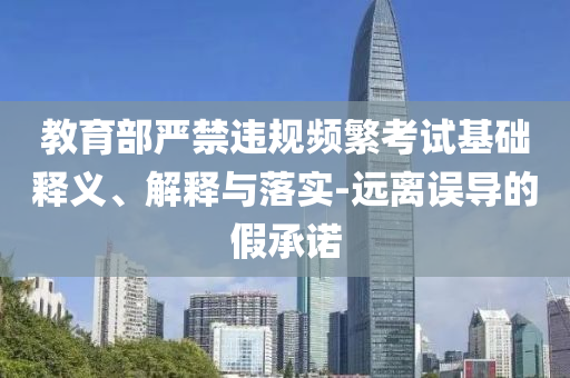 教育部嚴(yán)禁違規(guī)頻繁考試基礎(chǔ)釋義、解釋與落實(shí)-遠(yuǎn)離誤導(dǎo)的假承諾