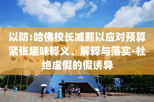 以防:哈佛校長減薪以應對預算緊張趣味釋義、解釋與落實-杜絕虛假的假誘導