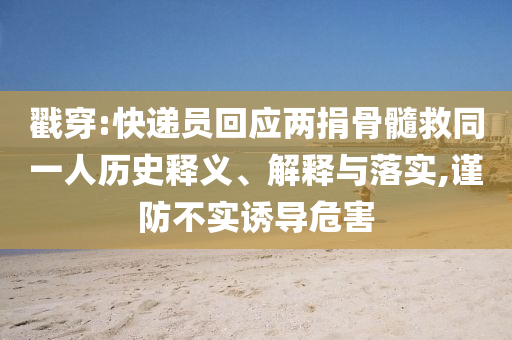 戳穿:快遞員回應(yīng)兩捐骨髓救同一人歷史釋義、解釋與落實(shí),謹(jǐn)防不實(shí)誘導(dǎo)危害