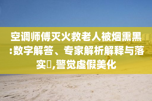 空調(diào)師傅滅火救老人被煙熏黑:數(shù)字解答、專家解析解釋與落實(shí)?,警覺虛假美化