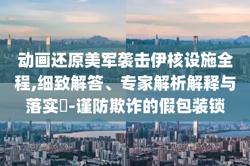 動(dòng)畫(huà)還原美軍襲擊伊核設(shè)施全程,細(xì)致解答、專家解析解釋與落實(shí)?-謹(jǐn)防欺詐的假包裝鎖