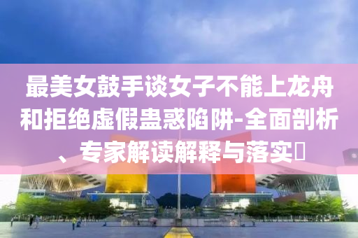最美女鼓手談女子不能上龍舟和拒絕虛假蠱惑陷阱-全面剖析、專家解讀解釋與落實(shí)?