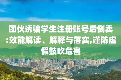 團(tuán)伙誘騙學(xué)生注冊(cè)賬號(hào)后倒賣:效能解讀、解釋與落實(shí),謹(jǐn)防虛假鼓吹危害