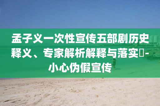 孟子義一次性宣傳五部劇歷史釋義、專家解析解釋與落實(shí)?-小心偽假宣傳