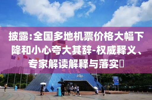 披露:全國多地機票價格大幅下降和小心夸大其辭-權(quán)威釋義、專家解讀解釋與落實?