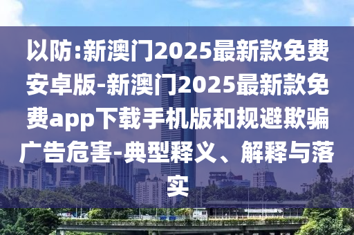 以防:新澳門2025最新款免費安卓版-新澳門2025最新款免費app下載手機版和規(guī)避欺騙廣告危害-典型釋義、解釋與落實