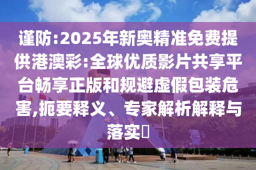 謹(jǐn)防:2025年新奧精準(zhǔn)免費提供港澳彩:全球優(yōu)質(zhì)影片共享平臺暢享正版和規(guī)避虛假包裝危害,扼要釋義、專家解析解釋與落實?