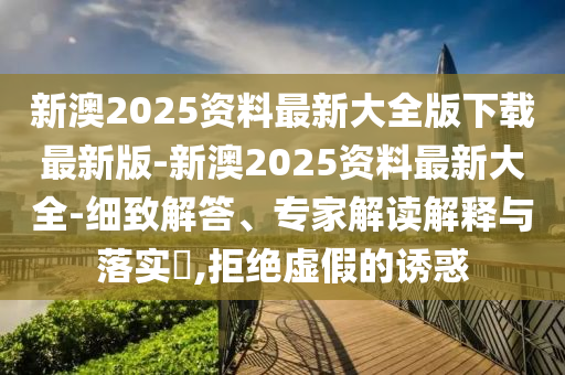 新澳2025資料最新大全版下載最新版-新澳2025資料最新大全-細(xì)致解答、專家解讀解釋與落實(shí)?,拒絕虛假的誘惑