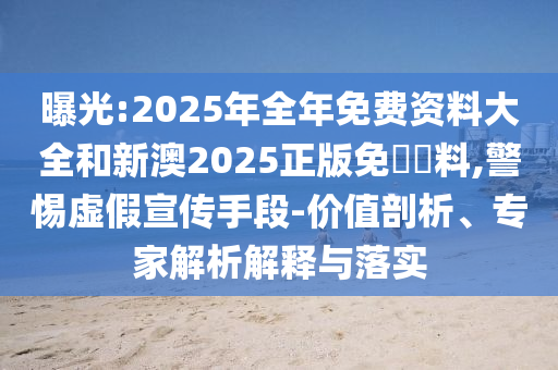 曝光:2025年全年免費(fèi)資料大全和新澳2025正版免費(fèi)資料,警惕虛假宣傳手段-價(jià)值剖析、專家解析解釋與落實(shí)