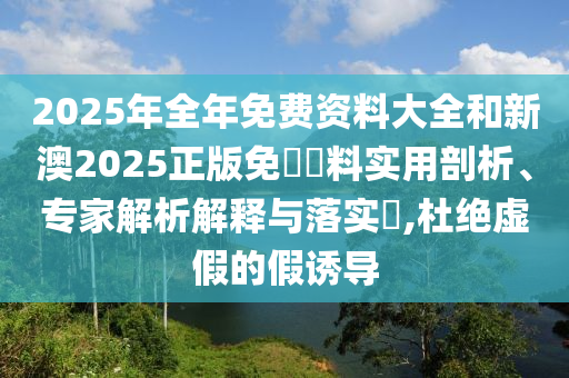 2025年全年免費(fèi)資料大全和新澳2025正版免費(fèi)資料實(shí)用剖析、專家解析解釋與落實(shí)?,杜絕虛假的假誘導(dǎo)