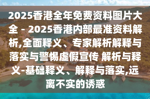 2025香港全年免費(fèi)資料圖片大全 - 2025香港內(nèi)部最準(zhǔn)資料解析,全面釋義、專家解析解釋與落實(shí)與警惕虛假宣傳 解析與釋義-基礎(chǔ)釋義、解釋與落實(shí),遠(yuǎn)離不實(shí)的誘惑