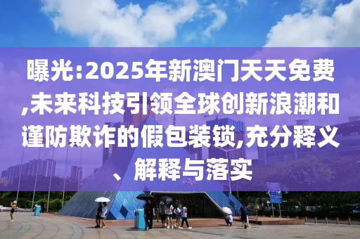 曝光:2025年新澳門天天免費(fèi),未來科技引領(lǐng)全球創(chuàng)新浪潮和謹(jǐn)防欺詐的假包裝鎖,充分釋義、解釋與落實(shí)