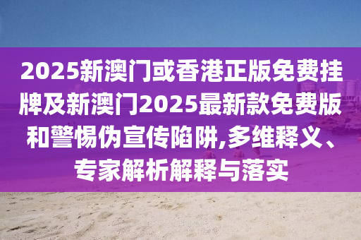 2025新澳門或香港正版免費(fèi)掛牌及新澳門2025最新款免費(fèi)版和警惕偽宣傳陷阱,多維釋義、專家解析解釋與落實(shí)