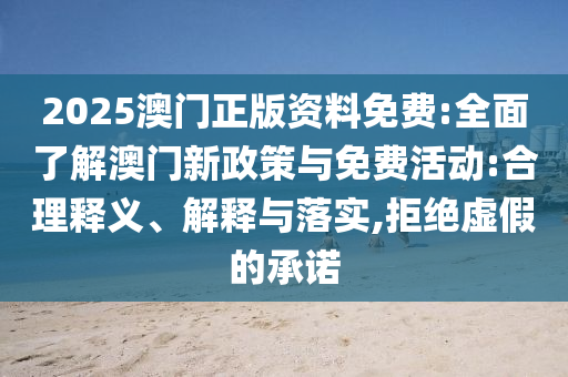 2025澳門(mén)正版資料免費(fèi):全面了解澳門(mén)新政策與免費(fèi)活動(dòng):合理釋義、解釋與落實(shí),拒絕虛假的承諾
