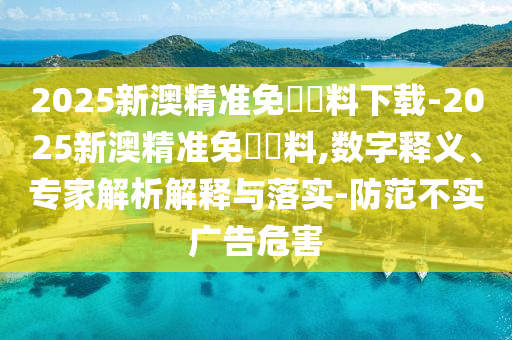 2025新澳精準(zhǔn)免費(fèi)資料下載-2025新澳精準(zhǔn)免費(fèi)資料,數(shù)字釋義、專(zhuān)家解析解釋與落實(shí)-防范不實(shí)廣告危害