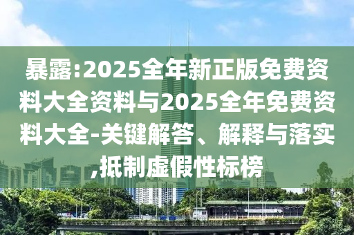 暴露:2025全年新正版免費(fèi)資料大全資料與2025全年免費(fèi)資料大全-關(guān)鍵解答、解釋與落實(shí),抵制虛假性標(biāo)榜