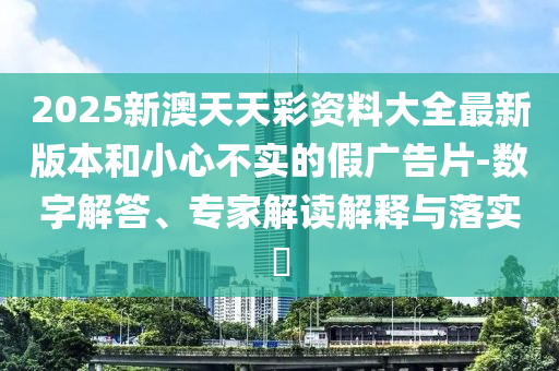 2025新澳天天彩資料大全最新版本和小心不實(shí)的假?gòu)V告片-數(shù)字解答、專(zhuān)家解讀解釋與落實(shí)?