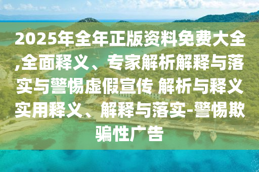 2025年全年正版資料免費(fèi)大全,全面釋義、專(zhuān)家解析解釋與落實(shí)與警惕虛假宣傳 解析與釋義實(shí)用釋義、解釋與落實(shí)-警惕欺騙性廣告