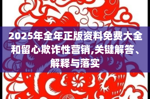 2025年全年正版資料免費(fèi)大全和留心欺詐性營(yíng)銷(xiāo),關(guān)鍵解答、解釋與落實(shí)