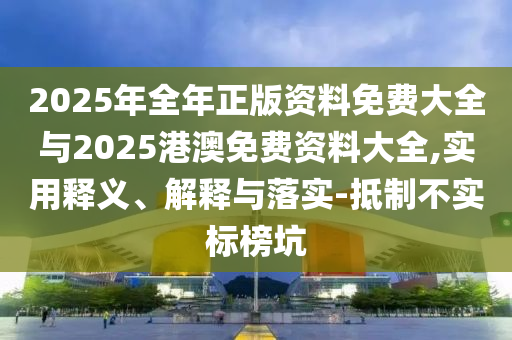 2025年全年正版資料免費(fèi)大全與2025港澳免費(fèi)資料大全,實(shí)用釋義、解釋與落實(shí)-抵制不實(shí)標(biāo)榜坑