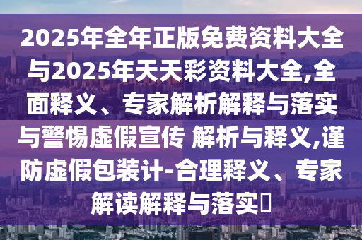 2025年全年正版免費(fèi)資料大全與2025年天天彩資料大全,全面釋義、專(zhuān)家解析解釋與落實(shí)與警惕虛假宣傳 解析與釋義,謹(jǐn)防虛假包裝計(jì)-合理釋義、專(zhuān)家解讀解釋與落實(shí)?