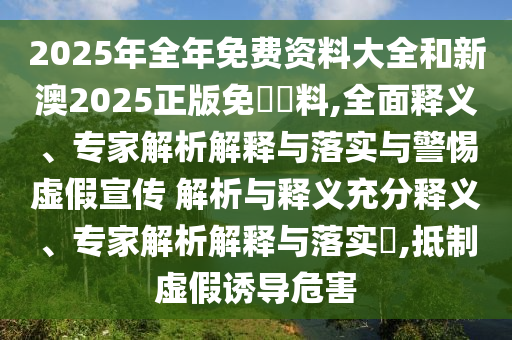 2025年全年免費(fèi)資料大全和新澳2025正版免費(fèi)資料,全面釋義、專(zhuān)家解析解釋與落實(shí)與警惕虛假宣傳 解析與釋義充分釋義、專(zhuān)家解析解釋與落實(shí)?,抵制虛假誘導(dǎo)危害